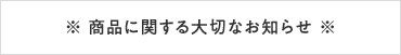 ※ 商品に関する大切なお知らせ ※